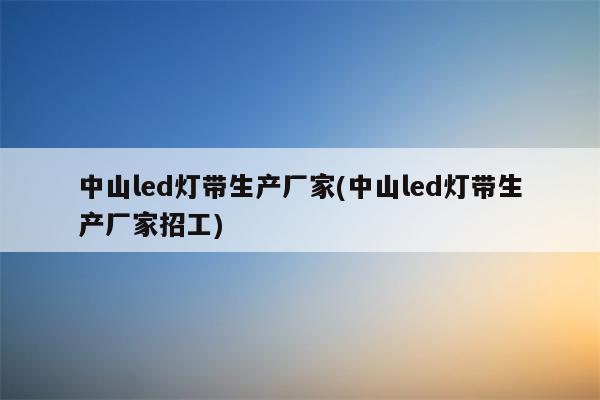 中山led灯带生产厂家(中山led灯带生产厂家招工)