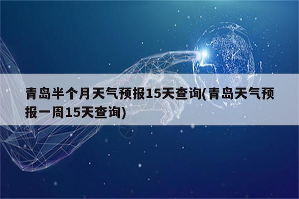 青岛半个月天气预报15天查询(青岛天气预报一周15天查询)