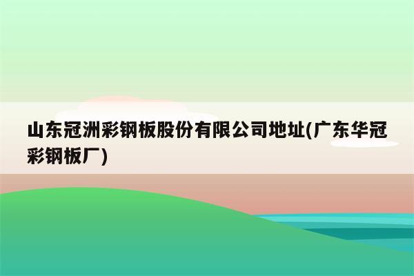 山东冠洲彩钢板股份有限公司地址(广东华冠彩钢板厂)