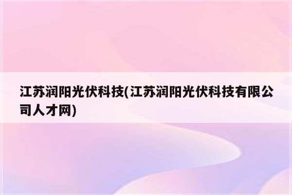 江苏润阳光伏科技(江苏润阳光伏科技有限公司人才网)