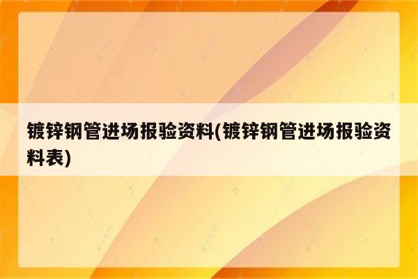 镀锌钢管进场报验资料(镀锌钢管进场报验资料表)