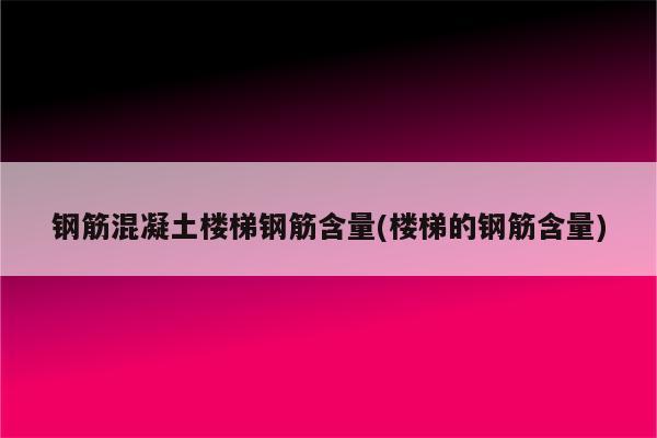 钢筋混凝土楼梯钢筋含量(楼梯的钢筋含量)