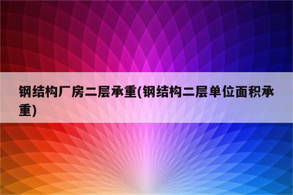 钢结构厂房二层承重(钢结构二层单位面积承重)