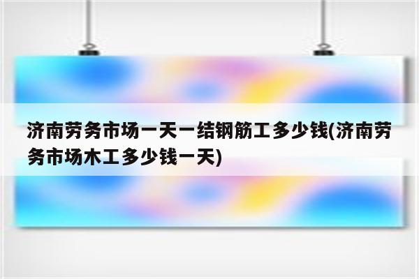 济南劳务市场一天一结钢筋工多少钱(济南劳务市场木工多少钱一天)