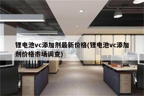 锂电池vc添加剂最新价格(锂电池vc添加剂价格市场调查)