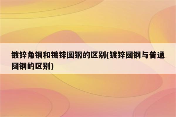 镀锌角钢和镀锌圆钢的区别(镀锌圆钢与普通圆钢的区别)