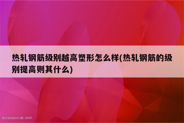 热轧钢筋级别越高塑形怎么样(热轧钢筋的级别提高则其什么)