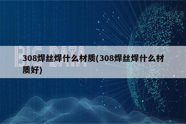 308焊丝焊什么材质(308焊丝焊什么材质好)