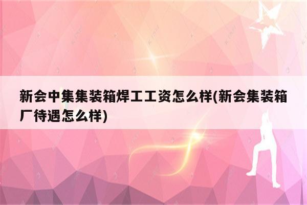 新会中集集装箱焊工工资怎么样(新会集装箱厂待遇怎么样)