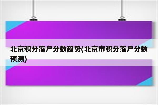 北京积分落户分数趋势(北京市积分落户分数预测)