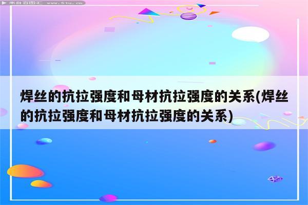 焊丝的抗拉强度和母材抗拉强度的关系(焊丝的抗拉强度和母材抗拉强度的关系)