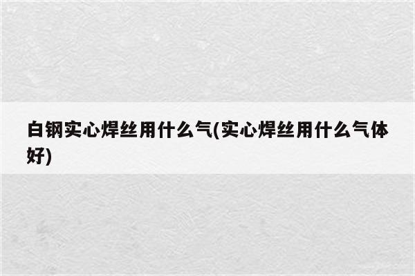 白钢实心焊丝用什么气(实心焊丝用什么气体好)