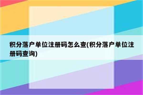 积分落户单位注册码怎么查(积分落户单位注册码查询)