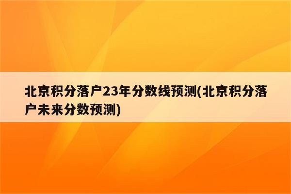 北京积分落户23年分数线预测(北京积分落户未来分数预测)