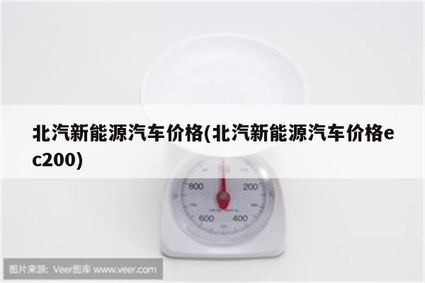 北汽新能源汽车价格(北汽新能源汽车价格ec200)