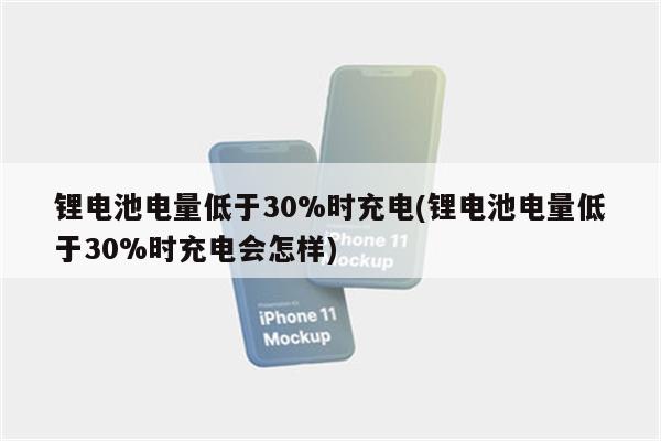 锂电池电量低于30%时充电(锂电池电量低于30%时充电会怎样)