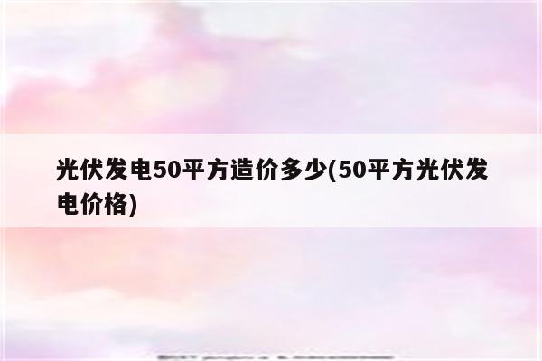 光伏发电50平方造价多少(50平方光伏发电价格)