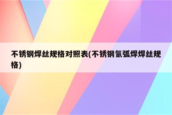 不锈钢焊丝规格对照表(不锈钢氩弧焊焊丝规格)