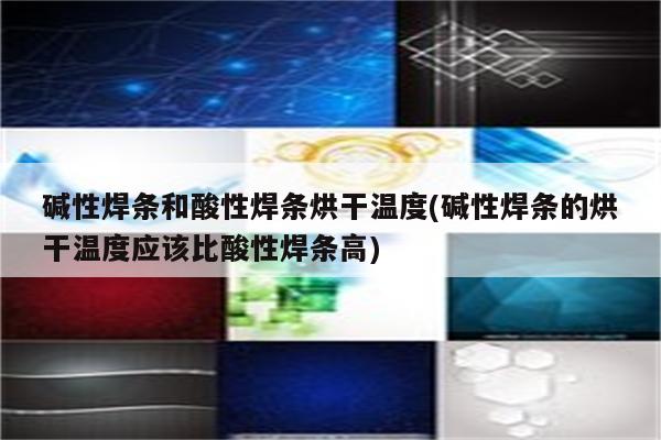 碱性焊条和酸性焊条烘干温度(碱性焊条的烘干温度应该比酸性焊条高)