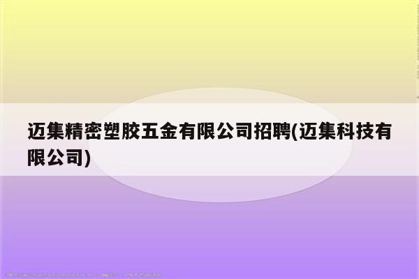 迈集精密塑胶五金有限公司招聘(迈集科技有限公司)