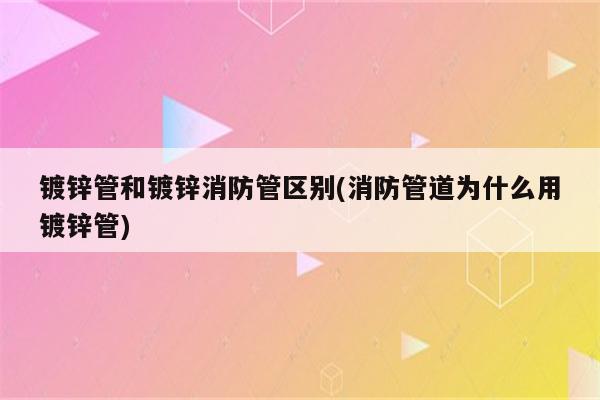 镀锌管和镀锌消防管区别(消防管道为什么用镀锌管)