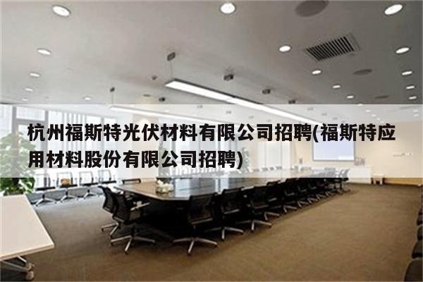 杭州福斯特光伏材料有限公司招聘(福斯特应用材料股份有限公司招聘)