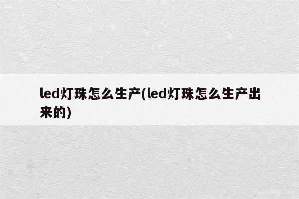 led灯珠怎么生产(led灯珠怎么生产出来的)