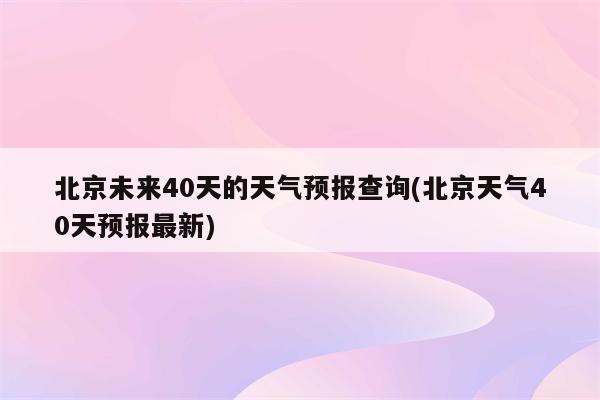 北京未来40天的天气预报查询(北京天气40天预报最新)