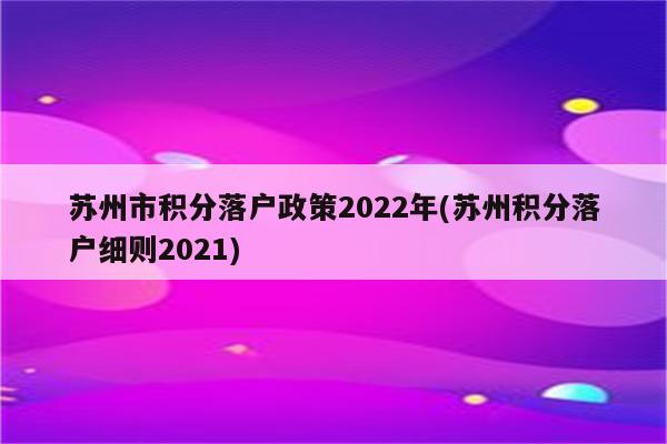 苏州市积分落户政策2022年(苏州积分落户细则2021)