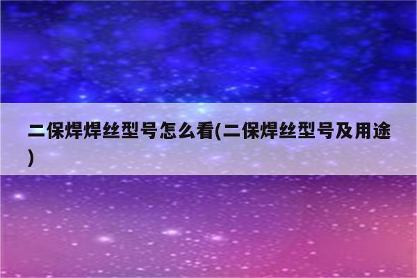 二保焊焊丝型号怎么看(二保焊丝型号及用途)