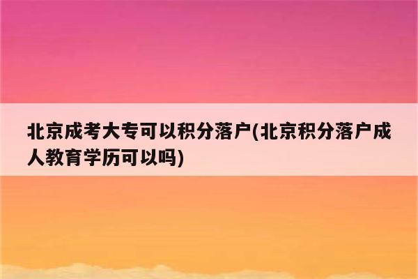 北京成考大专可以积分落户(北京积分落户成人教育学历可以吗)