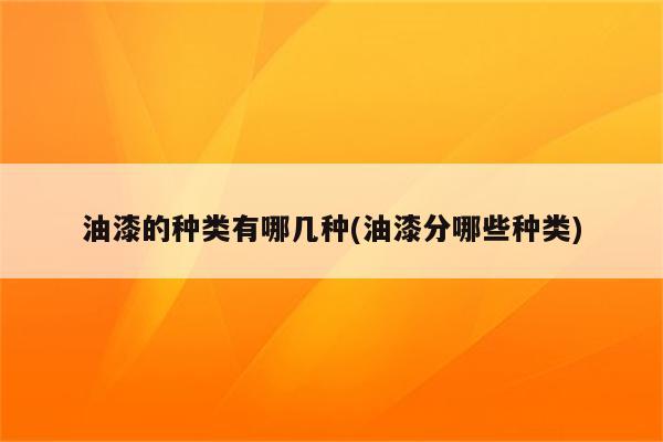 油漆的种类有哪几种(油漆分哪些种类)