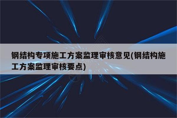 钢结构专项施工方案监理审核意见(钢结构施工方案监理审核要点)