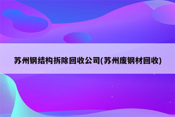 苏州钢结构拆除回收公司(苏州废钢材回收)