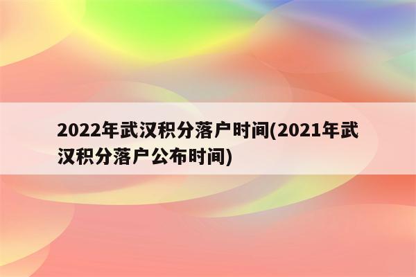 2022年武汉积分落户时间(2021年武汉积分落户公布时间)