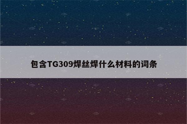 包含TG309焊丝焊什么材料的词条