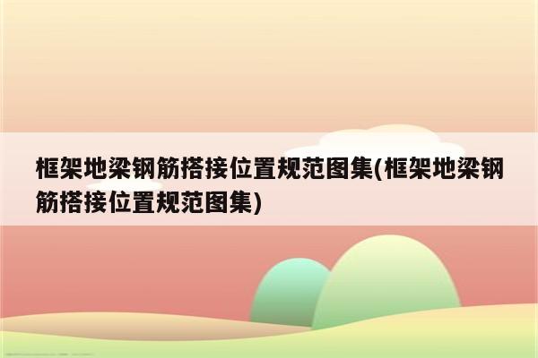 框架地梁钢筋搭接位置规范图集(框架地梁钢筋搭接位置规范图集)