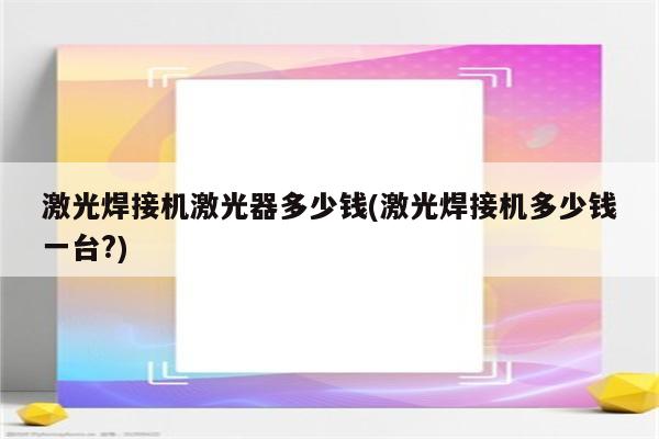 激光焊接机激光器多少钱(激光焊接机多少钱一台?)