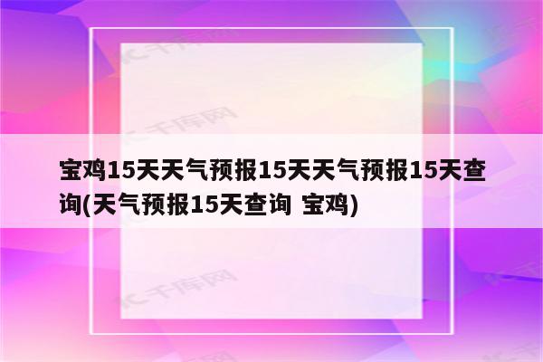 宝鸡15天天气预报15天天气预报15天查询(天气预报15天查询 宝鸡)