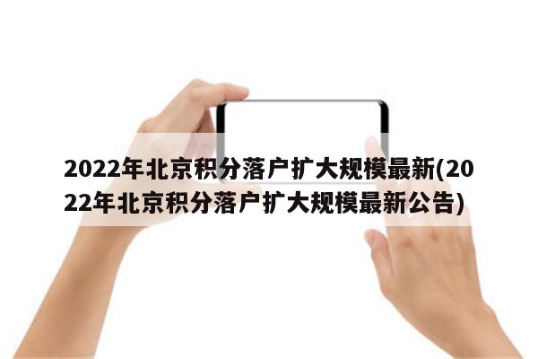 2022年北京积分落户扩大规模最新(2022年北京积分落户扩大规模最新公告)