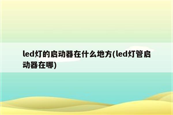 led灯的启动器在什么地方(led灯管启动器在哪)