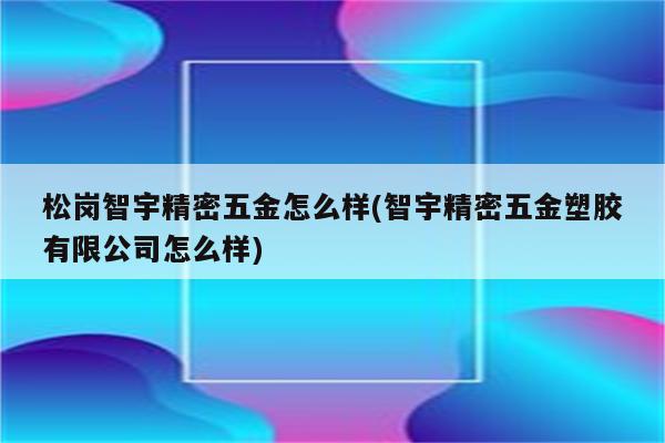 松岗智宇精密五金怎么样(智宇精密五金塑胶有限公司怎么样)