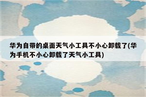 华为自带的桌面天气小工具不小心卸载了(华为手机不小心卸载了天气小工具)