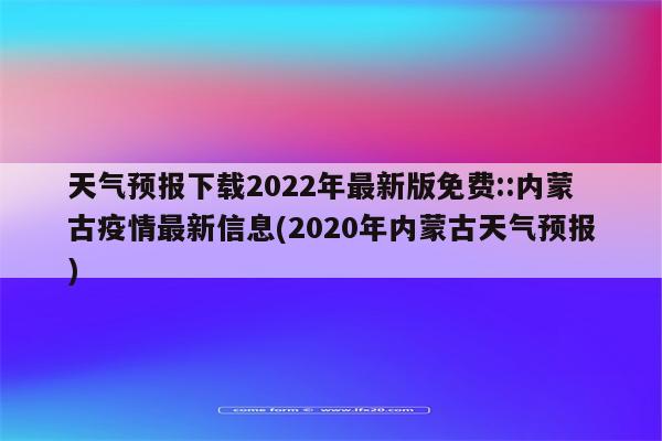 天气预报下载2022年最新版免费::内蒙古疫情最新信息(2020年内蒙古天气预报)