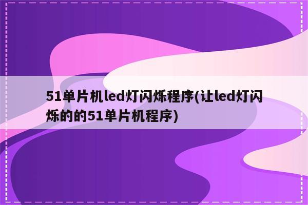 51单片机led灯闪烁程序(让led灯闪烁的的51单片机程序)