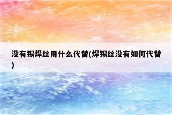 没有锡焊丝用什么代替(焊锡丝没有如何代替)