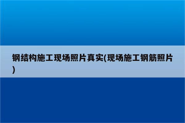 钢结构施工现场照片真实(现场施工钢筋照片)