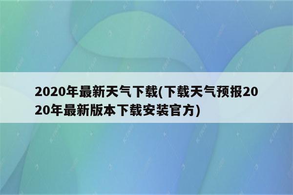 2020年最新天气下载(下载天气预报2020年最新版本下载安装官方)