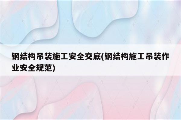 钢结构吊装施工安全交底(钢结构施工吊装作业安全规范)