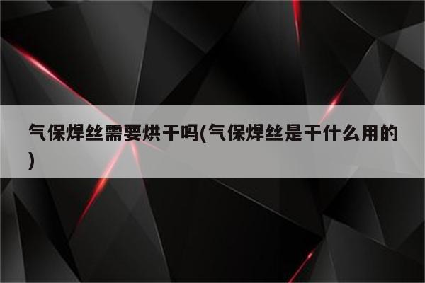 气保焊丝需要烘干吗(气保焊丝是干什么用的)